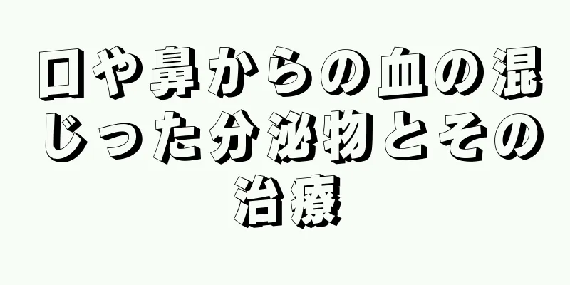 口や鼻からの血の混じった分泌物とその治療