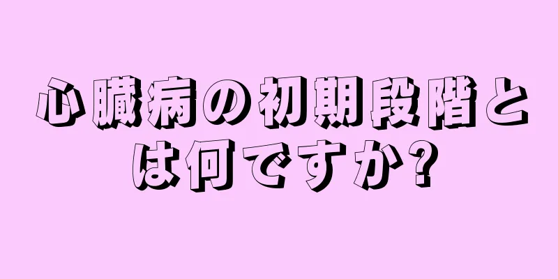 心臓病の初期段階とは何ですか?