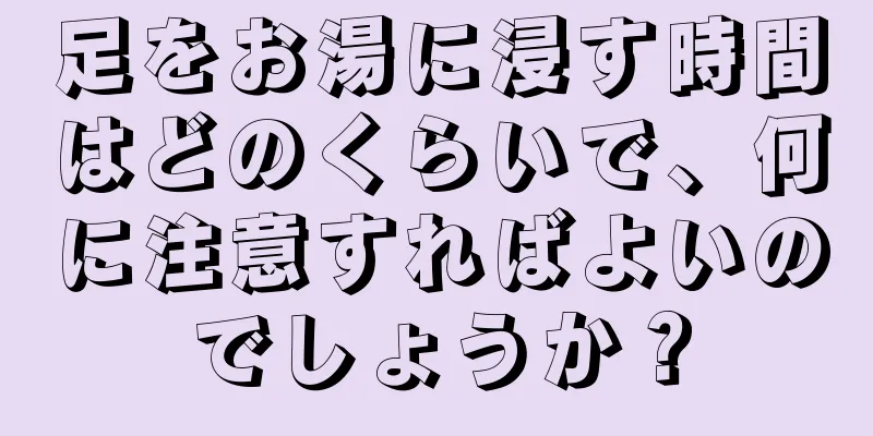 足をお湯に浸す時間はどのくらいで、何に注意すればよいのでしょうか？