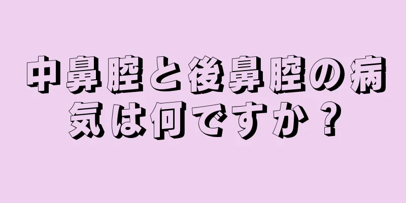 中鼻腔と後鼻腔の病気は何ですか？