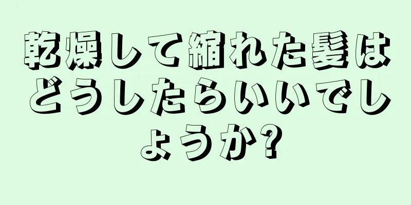 乾燥して縮れた髪はどうしたらいいでしょうか?