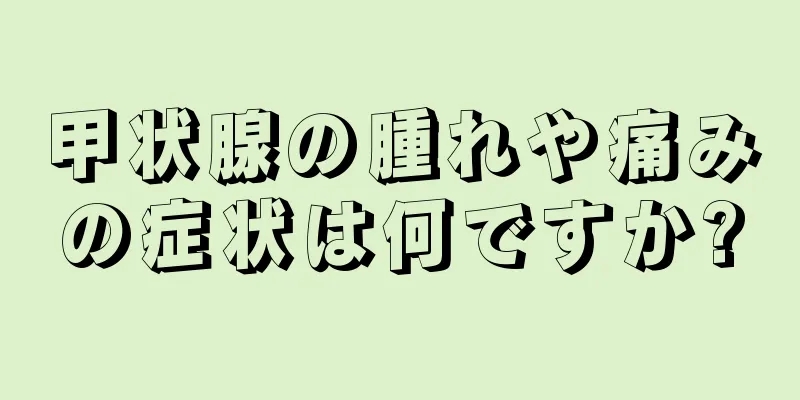 甲状腺の腫れや痛みの症状は何ですか?