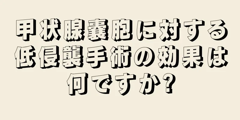 甲状腺嚢胞に対する低侵襲手術の効果は何ですか?