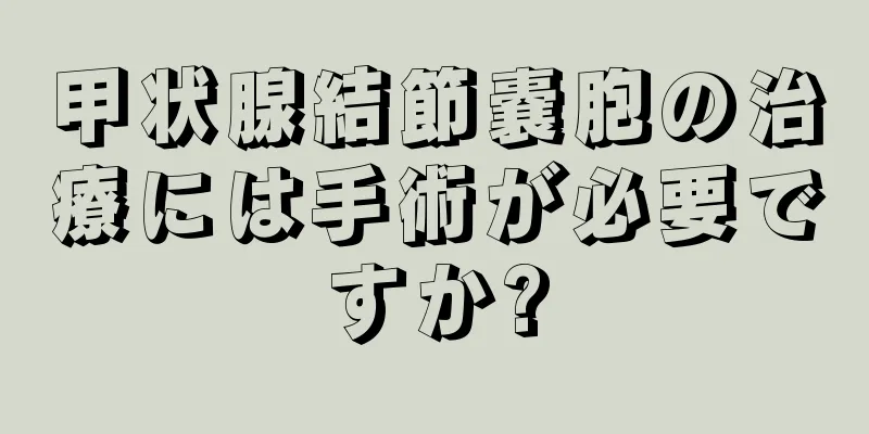 甲状腺結節嚢胞の治療には手術が必要ですか?