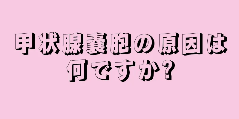 甲状腺嚢胞の原因は何ですか?