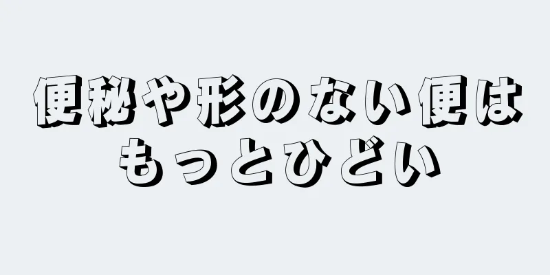 便秘や形のない便はもっとひどい