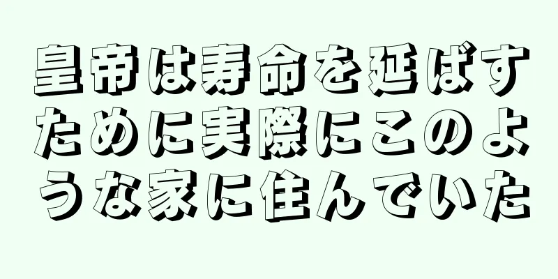 皇帝は寿命を延ばすために実際にこのような家に住んでいた