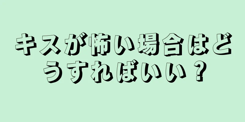 キスが怖い場合はどうすればいい？