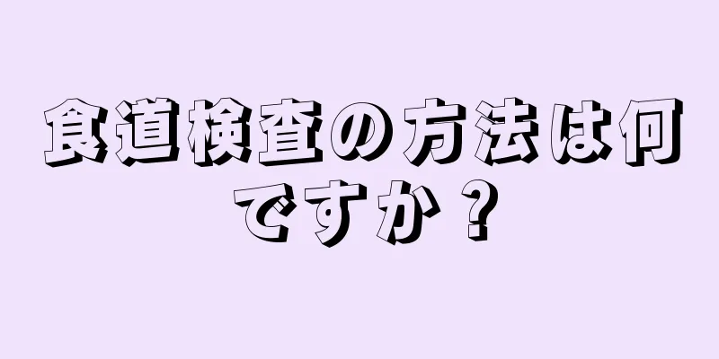 食道検査の方法は何ですか？