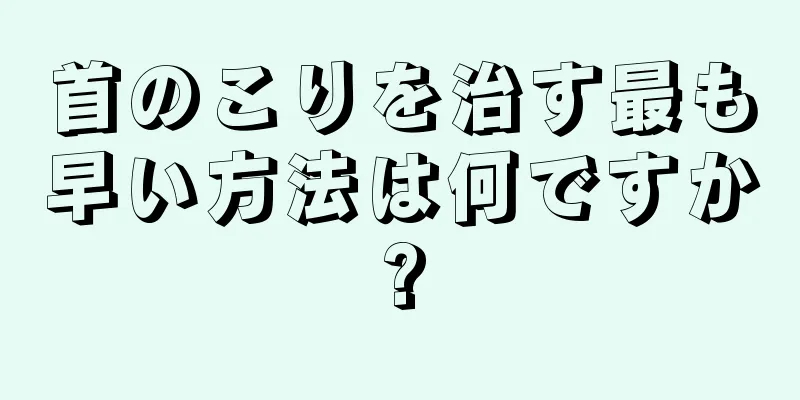 首のこりを治す最も早い方法は何ですか?