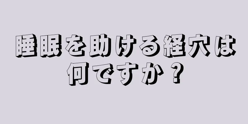 睡眠を助ける経穴は何ですか？