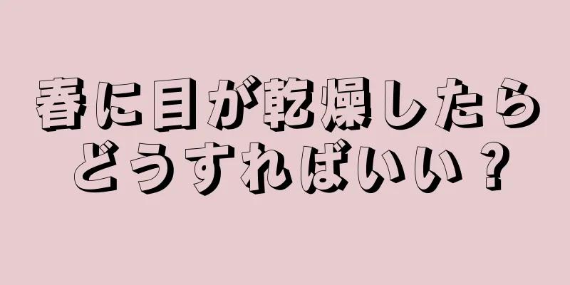 春に目が乾燥したらどうすればいい？