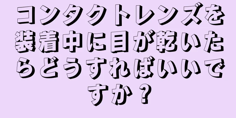 コンタクトレンズを装着中に目が乾いたらどうすればいいですか？