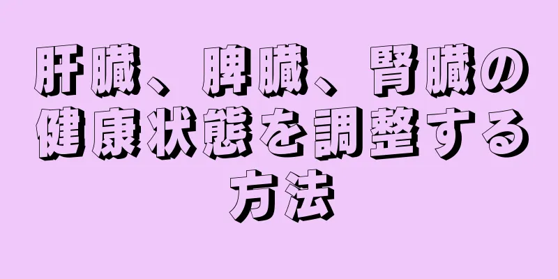 肝臓、脾臓、腎臓の健康状態を調整する方法