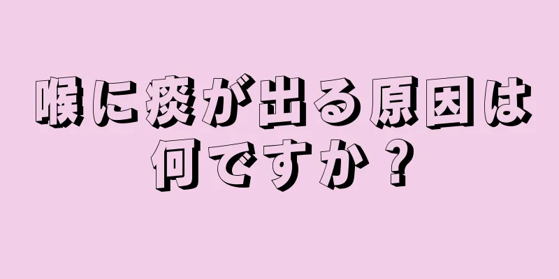 喉に痰が出る原因は何ですか？