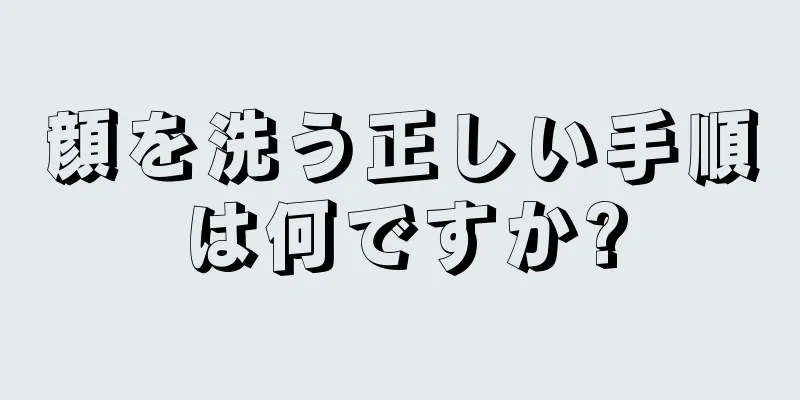 顔を洗う正しい手順は何ですか?