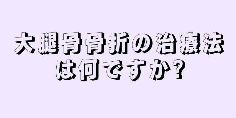 大腿骨骨折の治療法は何ですか?