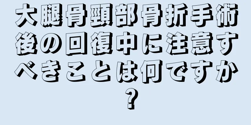 大腿骨頸部骨折手術後の回復中に注意すべきことは何ですか？