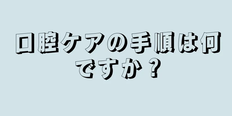 口腔ケアの手順は何ですか？