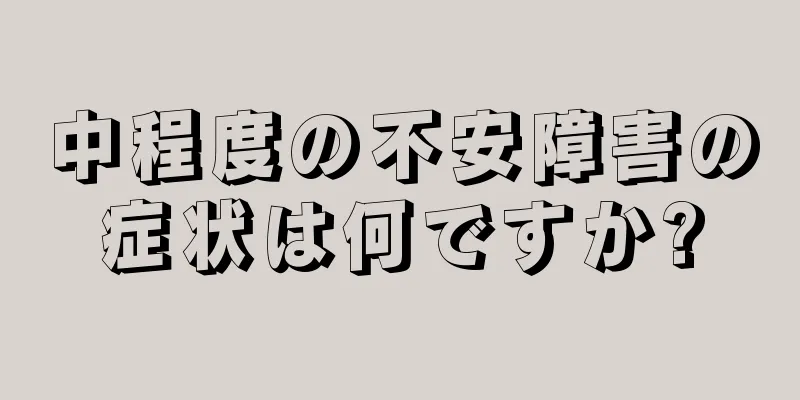 中程度の不安障害の症状は何ですか?