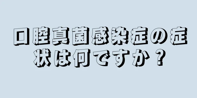 口腔真菌感染症の症状は何ですか？