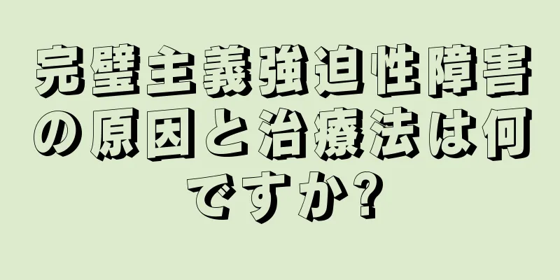 完璧主義強迫性障害の原因と治療法は何ですか?