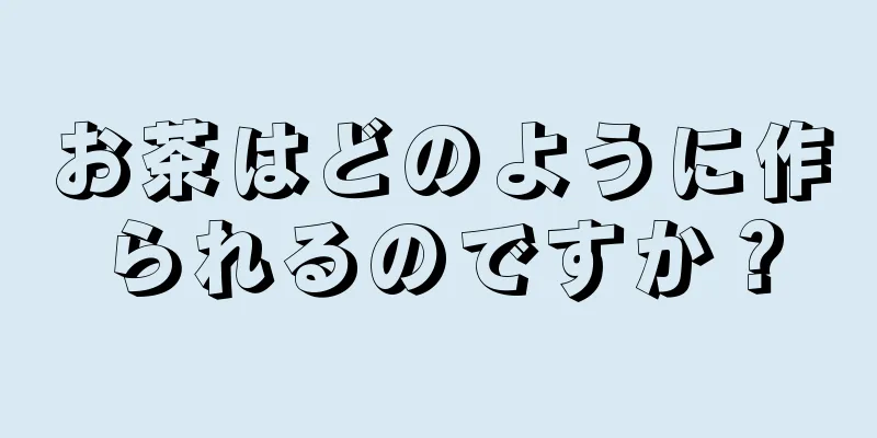 お茶はどのように作られるのですか？