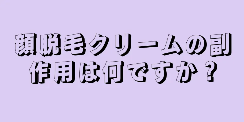 顔脱毛クリームの副作用は何ですか？