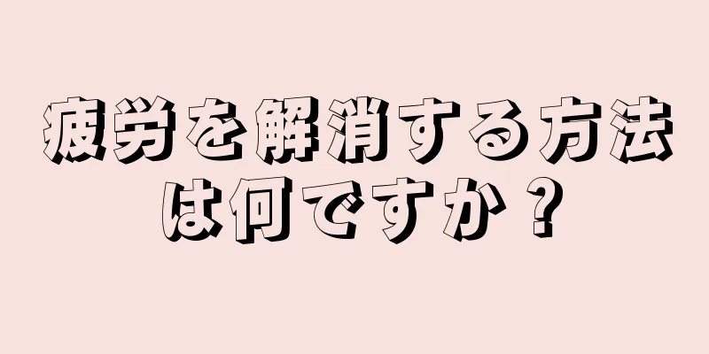 疲労を解消する方法は何ですか？