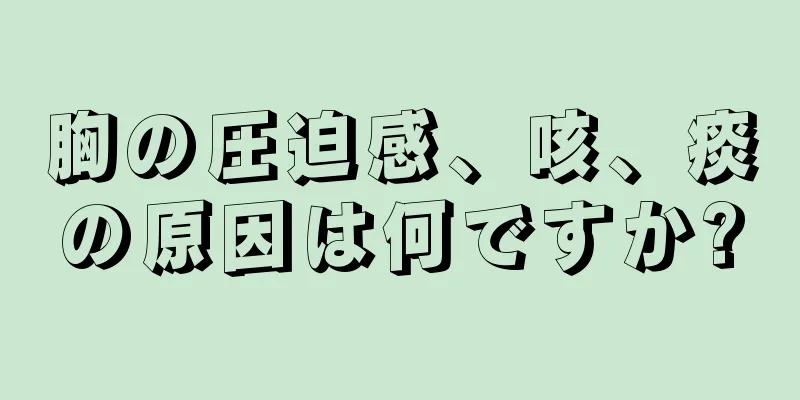 胸の圧迫感、咳、痰の原因は何ですか?