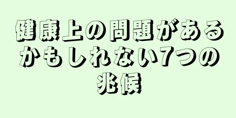 健康上の問題があるかもしれない7つの兆候