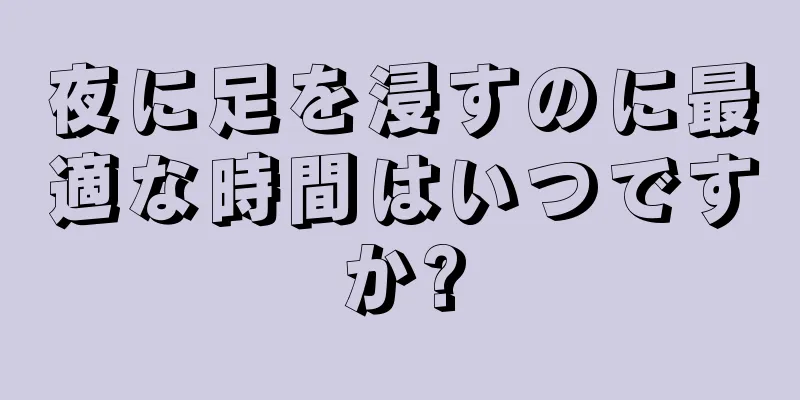 夜に足を浸すのに最適な時間はいつですか?