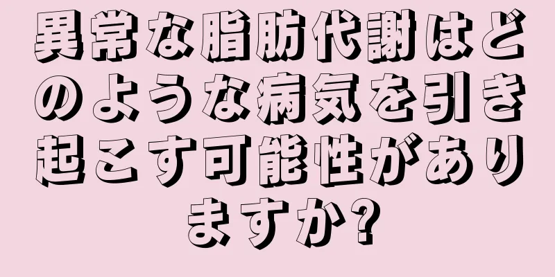 異常な脂肪代謝はどのような病気を引き起こす可能性がありますか?