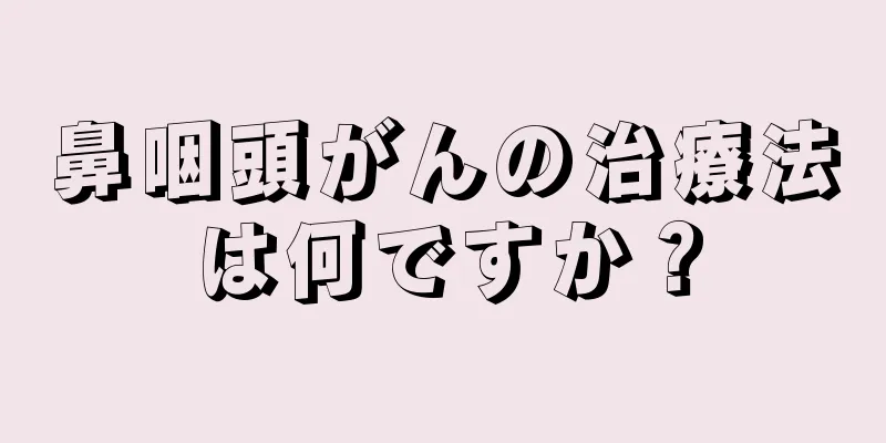 鼻咽頭がんの治療法は何ですか？