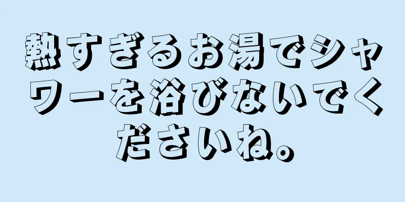 熱すぎるお湯でシャワーを浴びないでくださいね。