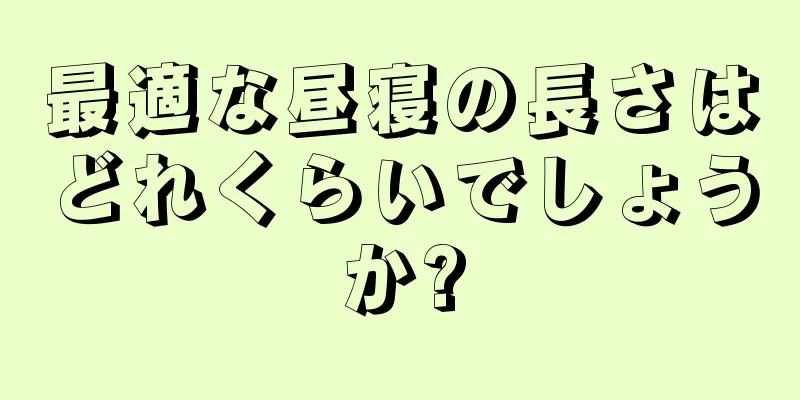 最適な昼寝の長さはどれくらいでしょうか?