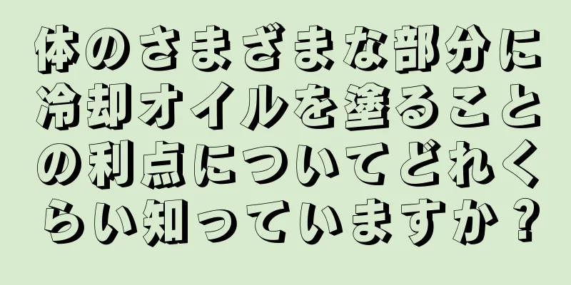 体のさまざまな部分に冷却オイルを塗ることの利点についてどれくらい知っていますか？