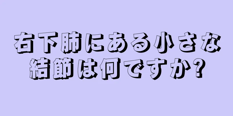 右下肺にある小さな結節は何ですか?