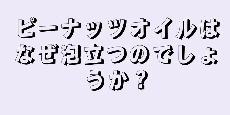 ピーナッツオイルはなぜ泡立つのでしょうか？