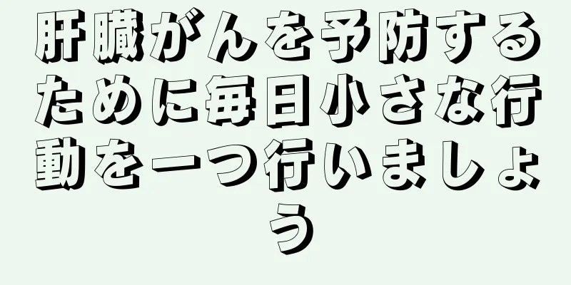 肝臓がんを予防するために毎日小さな行動を一つ行いましょう