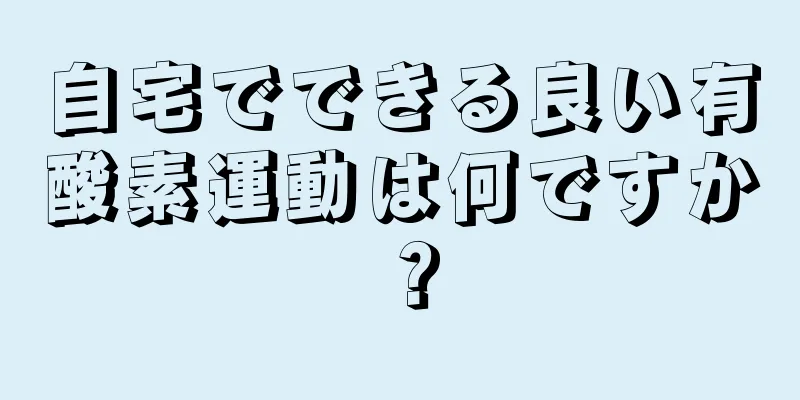 自宅でできる良い有酸素運動は何ですか？