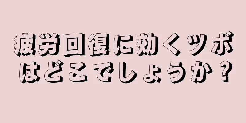 疲労回復に効くツボはどこでしょうか？