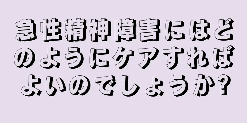 急性精神障害にはどのようにケアすればよいのでしょうか?