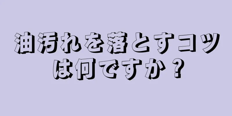 油汚れを落とすコツは何ですか？