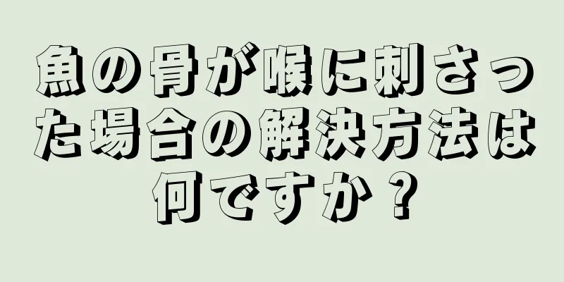 魚の骨が喉に刺さった場合の解決方法は何ですか？