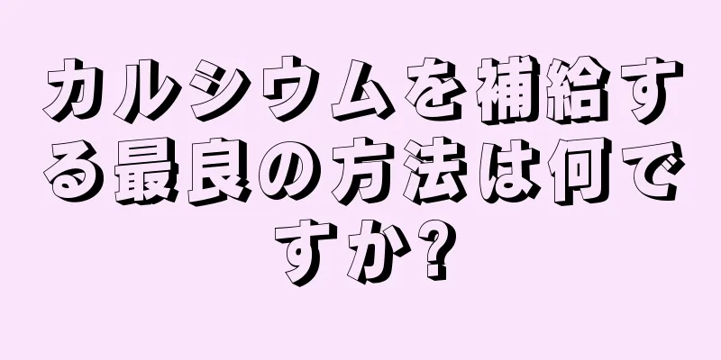 カルシウムを補給する最良の方法は何ですか?