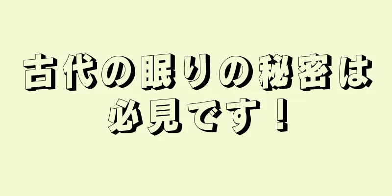 古代の眠りの秘密は必見です！