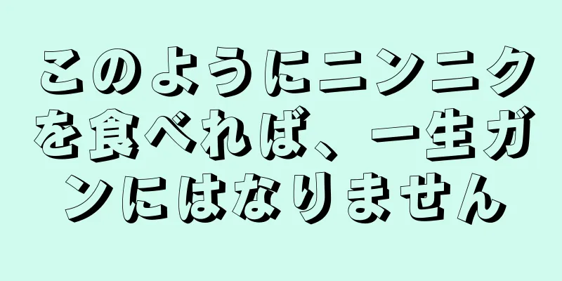 このようにニンニクを食べれば、一生ガンにはなりません