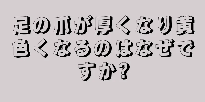 足の爪が厚くなり黄色くなるのはなぜですか?