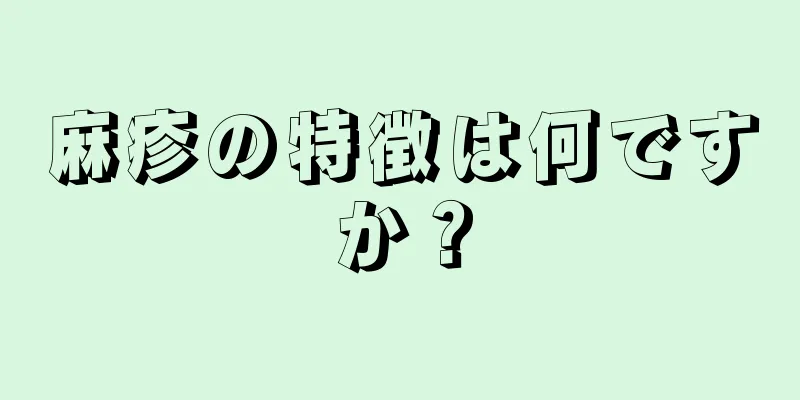 麻疹の特徴は何ですか？